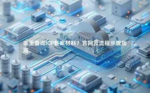 哪里查询ICP备案材料？官网及流程步骤指南