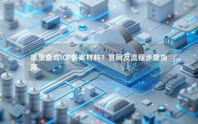 哪里查询ICP备案材料?官网及流程步骤指南 哪里查询ICP备案材料?官网及流程步骤指南