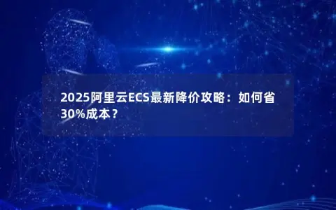 2025阿里云ECS最新降价攻略：如何省30%成本？