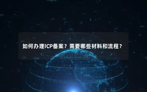 如何办理ICP备案？需要哪些材料和流程？