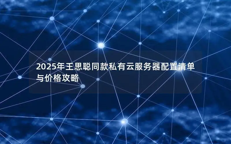 2025年王思聪同款私有云服务器配置清单与价格攻略 2025年王思聪同款私有云服务器配置清单与价格攻略