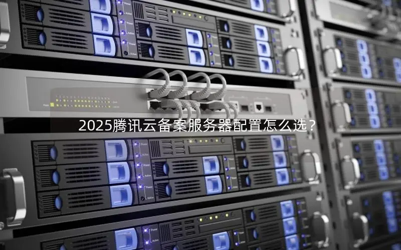 2025腾讯云备案服务器配置怎么选? 2025腾讯云备案服务器配置怎么选?