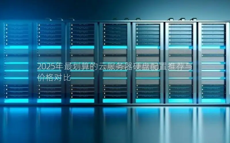 2025年最划算的云服务器硬盘配置推荐与价格对比 2025年最划算的云服务器硬盘配置推荐与价格对比