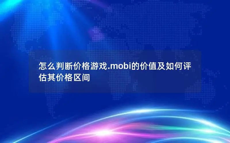 怎么判断价格游戏.mobi的价值及如何评估其价格区间 怎么判断价格游戏.mobi的价值及如何评估其价格区间