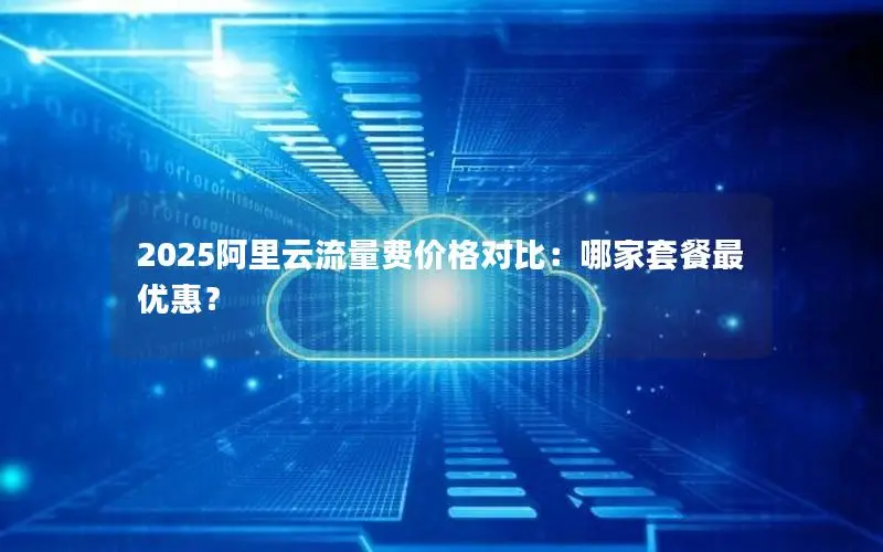 2025阿里云流量费价格对比:哪家套餐最优惠? 2025阿里云流量费价格对比:哪家套餐最优惠?