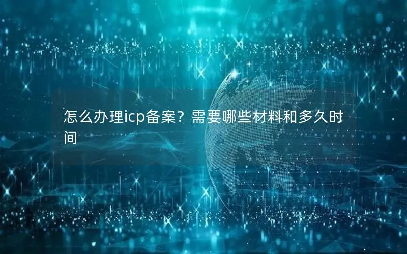 怎么办理icp备案?需要哪些材料和多久时间 怎么办理icp备案?需要哪些材料和多久时间