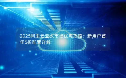 2025阿里云亚太市场优惠攻略：新用户首年5折配置详解