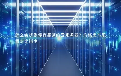 怎么会找到便宜靠谱的云服务器？价格表与配置对比指南