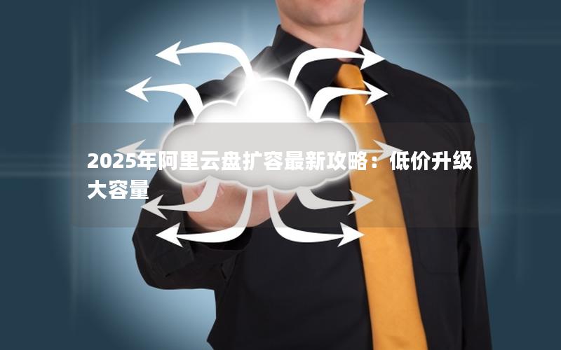 2025年阿里云盘扩容最新攻略：低价升级大容量