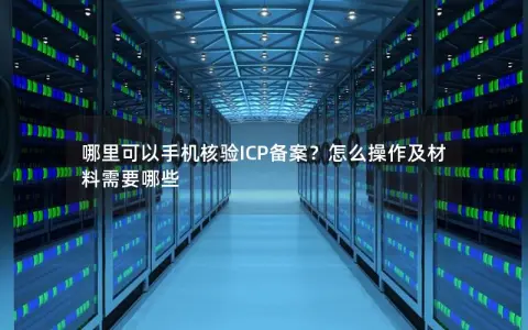 哪里可以手机核验ICP备案？怎么操作及材料需要哪些
