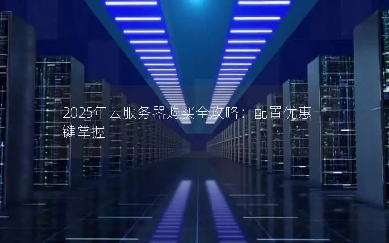 2025年云服务器购买全攻略:配置优惠一键掌握 2025年云服务器购买全攻略:配置优惠一键掌握