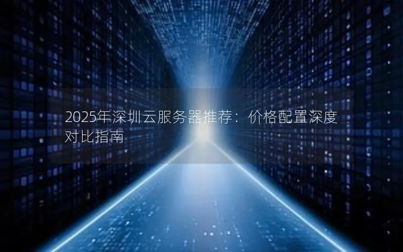 2025年深圳云服务器推荐:价格配置深度对比指南 2025年深圳云服务器推荐:价格配置深度对比指南