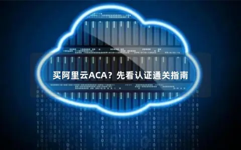 买阿里云ACA？先看认证通关指南