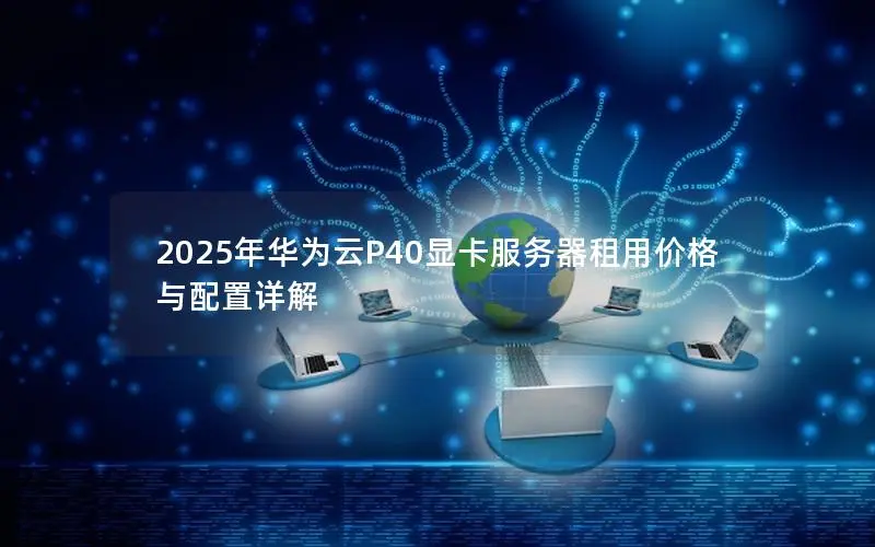 2025年华为云P40显卡服务器租用价格与配置详解 2025年华为云P40显卡服务器租用价格与配置详解