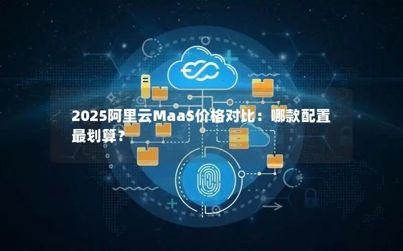 2025阿里云MaaS价格对比:哪款配置最划算? 2025阿里云MaaS价格对比:哪款配置最划算?