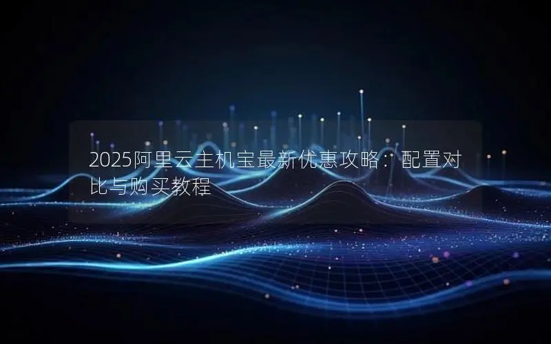 2025阿里云主机宝最新优惠攻略:配置对比与购买教程 2025阿里云主机宝最新优惠攻略:配置对比与购买教程
