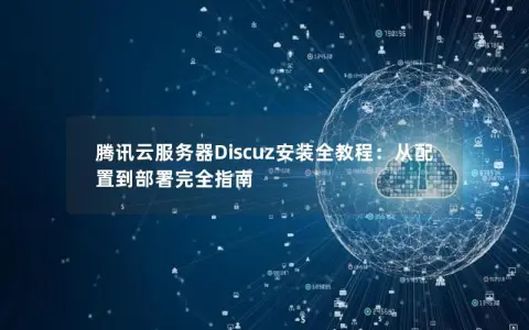 腾讯云服务器Discuz安装全教程:从配置到部署完全指南 腾讯云服务器Discuz安装全教程:从配置到部署完全指南