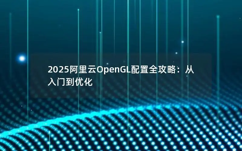 2025阿里云OpenGL配置全攻略：从入门到优化