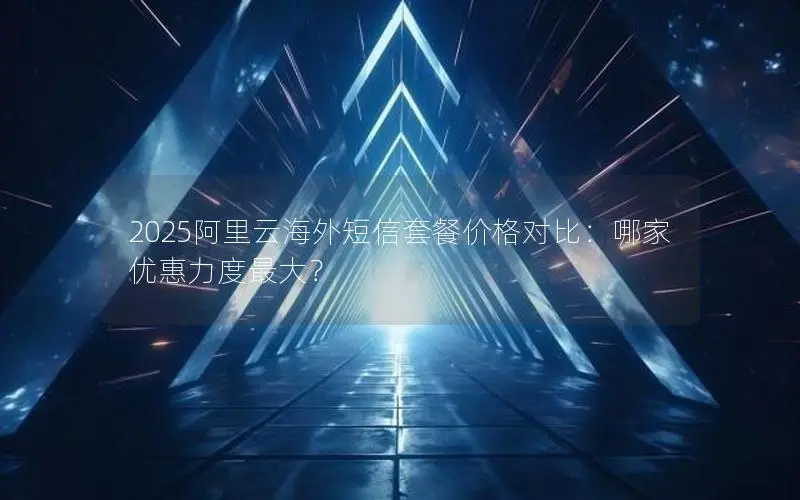 2025阿里云海外短信套餐价格对比:哪家优惠力度最大? 2025阿里云海外短信套餐价格对比:哪家优惠力度最大?