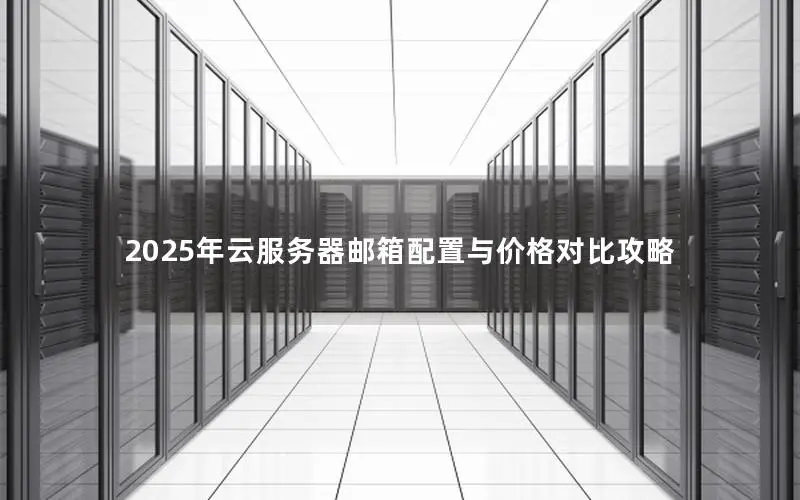 2025年云服务器邮箱配置与价格对比攻略