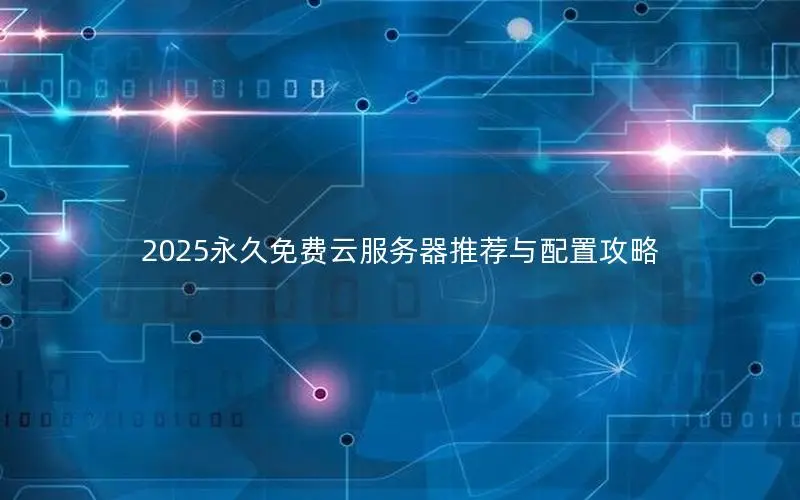 2025永久免费云服务器推荐与配置攻略