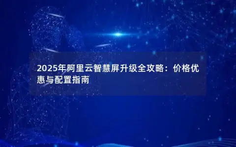 2025年阿里云智慧屏升级全攻略：价格优惠与配置指南