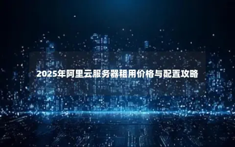 2025年阿里云服务器租用价格与配置攻略