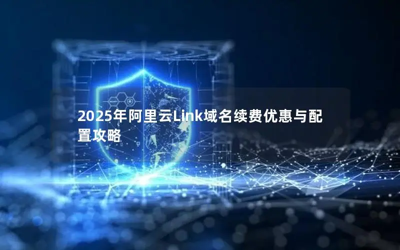 2025年阿里云Link域名续费优惠与配置攻略 2025年阿里云Link域名续费优惠与配置攻略