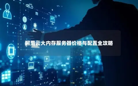 阿里云大内存服务器价格与配置全攻略 阿里云大内存服务器价格与配置全攻略