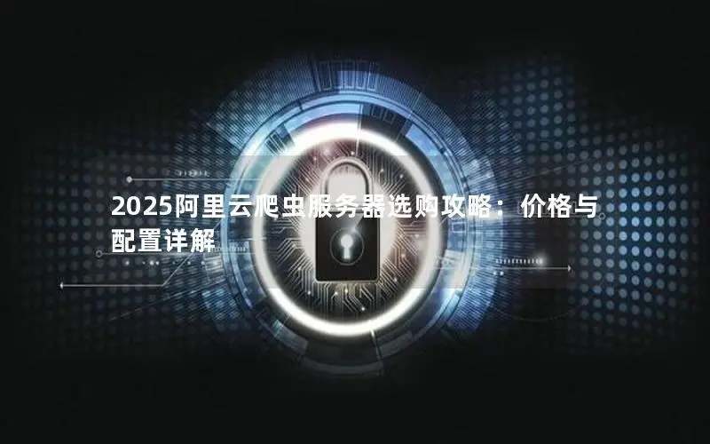 2025阿里云爬虫服务器选购攻略:价格与配置详解 2025阿里云爬虫服务器选购攻略:价格与配置详解