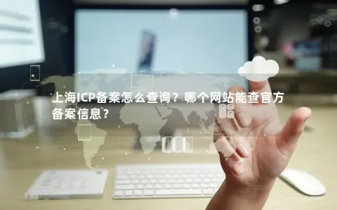 上海ICP备案怎么查询？哪个网站能查官方备案信息？