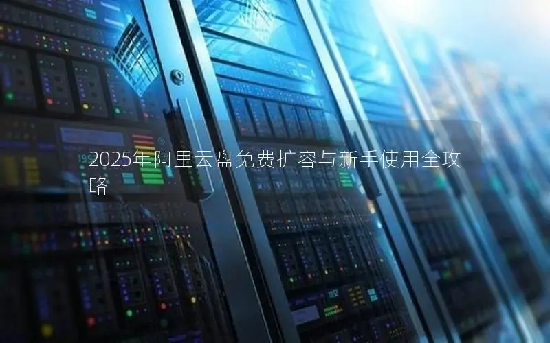 2025年阿里云盘免费扩容与新手使用全攻略 2025年阿里云盘免费扩容与新手使用全攻略