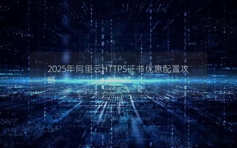 2025年阿里云HTTPS证书优惠配置攻略 2025年阿里云HTTPS证书优惠配置攻略