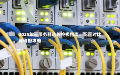2025年云服务器选购终极指南:配置对比与价格攻略 2025年云服务器选购终极指南:配置对比与价格攻略