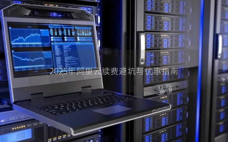 2025年阿里云续费避坑与优惠指南 2025年阿里云续费避坑与优惠指南