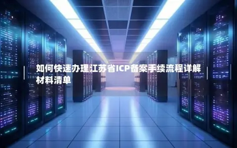 如何快速办理江苏省ICP备案手续流程详解材料清单
