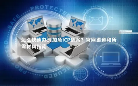怎么快速办理加急ICP备案？官网渠道和所需材料指南