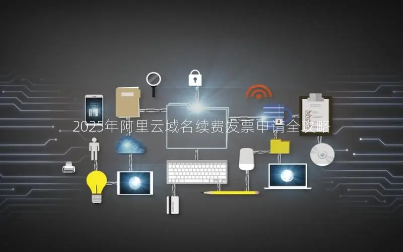 2025年阿里云域名续费发票申请全攻略 2025年阿里云域名续费发票申请全攻略