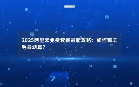 2025阿里云免费套餐最新攻略：如何薅羊毛最划算？