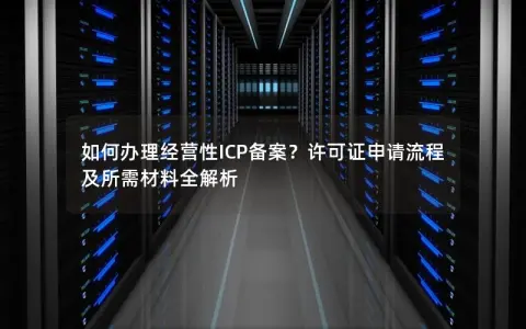 如何办理经营性ICP备案？许可证申请流程及所需材料全解析