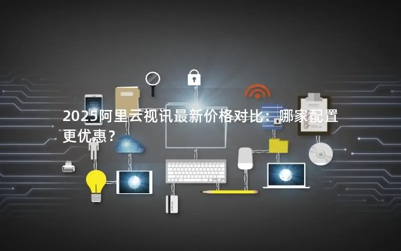 2025阿里云视讯最新价格对比:哪家配置更优惠? 2025阿里云视讯最新价格对比:哪家配置更优惠?