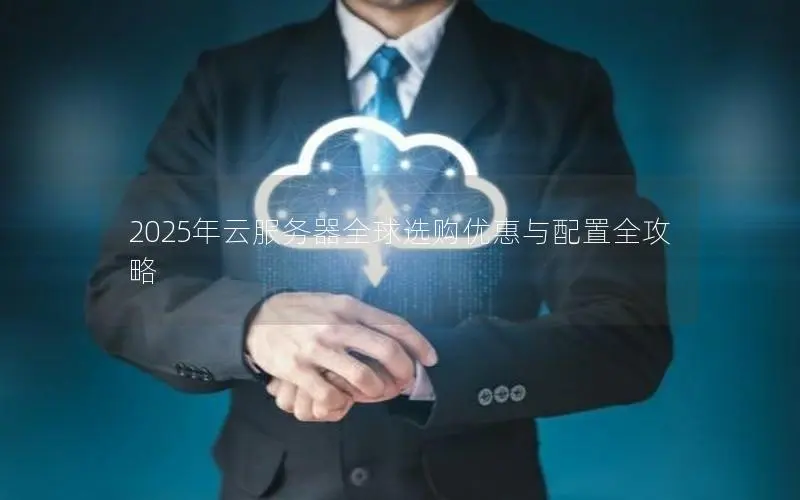 2025年云服务器全球选购优惠与配置全攻略