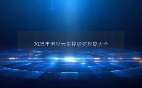 2025年阿里云省钱续费攻略大全
