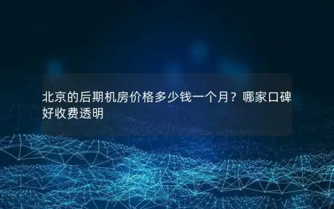 北京的后期机房价格多少钱一个月？哪家口碑好收费透明