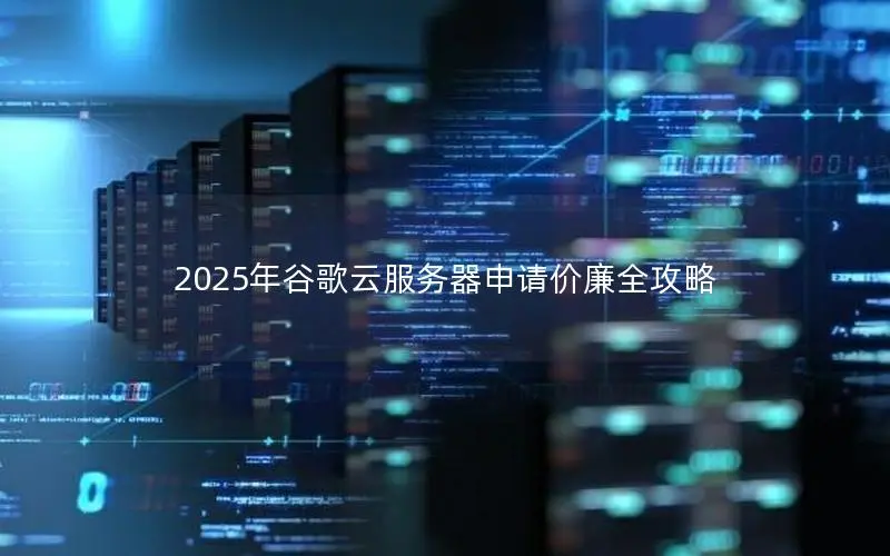 2025年谷歌云服务器申请价廉全攻略 2025年谷歌云服务器申请价廉全攻略