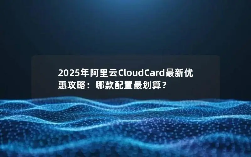 2025年阿里云CloudCard最新优惠攻略:哪款配置最划算? 2025年阿里云CloudCard最新优惠攻略:哪款配置最划算?