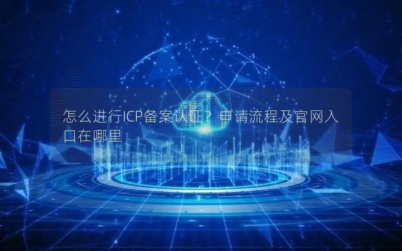怎么进行ICP备案认证?申请流程及官网入口在哪里 怎么进行ICP备案认证?申请流程及官网入口在哪里