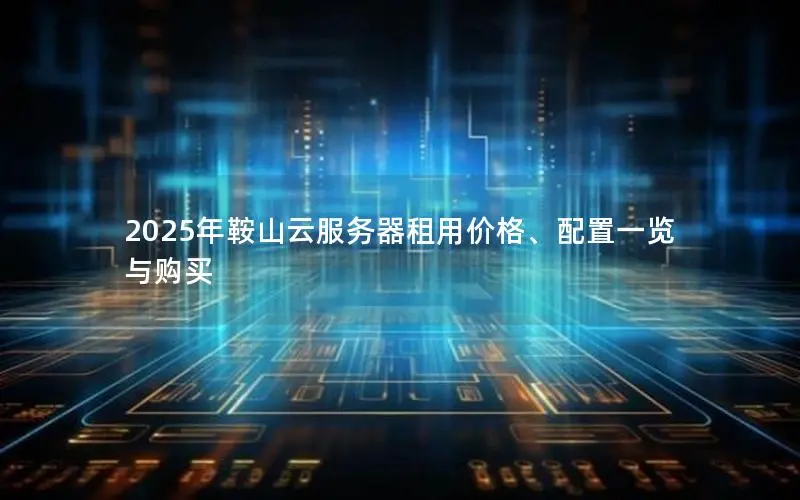 2025年鞍山云服务器租用价格、配置一览与购买