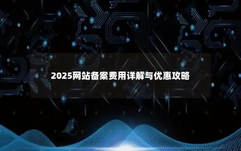2025网站备案费用详解与优惠攻略