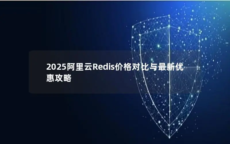 2025阿里云Redis价格对比与最新优惠攻略